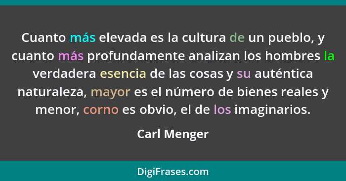 Cuanto más elevada es la cultura de un pueblo, y cuanto más profundamente analizan los hombres la verdadera esencia de las cosas y su au... - Carl Menger