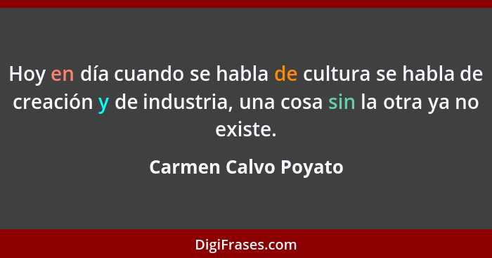 Hoy en día cuando se habla de cultura se habla de creación y de industria, una cosa sin la otra ya no existe.... - Carmen Calvo Poyato
