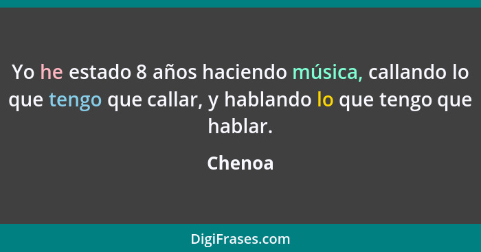 Yo he estado 8 años haciendo música, callando lo que tengo que callar, y hablando lo que tengo que hablar.... - Chenoa