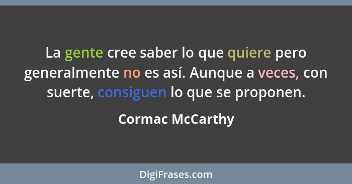 La gente cree saber lo que quiere pero generalmente no es así. Aunque a veces, con suerte, consiguen lo que se proponen.... - Cormac McCarthy