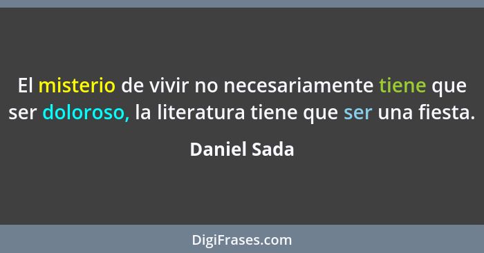 El misterio de vivir no necesariamente tiene que ser doloroso, la literatura tiene que ser una fiesta.... - Daniel Sada