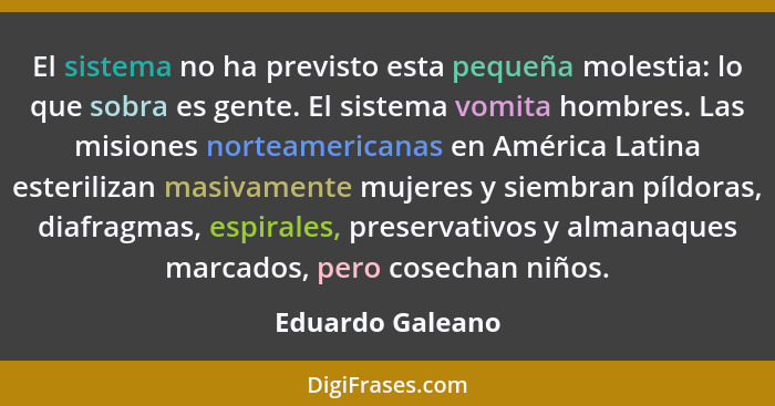 El sistema no ha previsto esta pequeña molestia: lo que sobra es gente. El sistema vomita hombres. Las misiones norteamericanas en A... - Eduardo Galeano