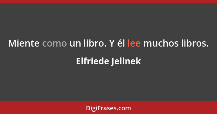 Miente como un libro. Y él lee muchos libros.... - Elfriede Jelinek