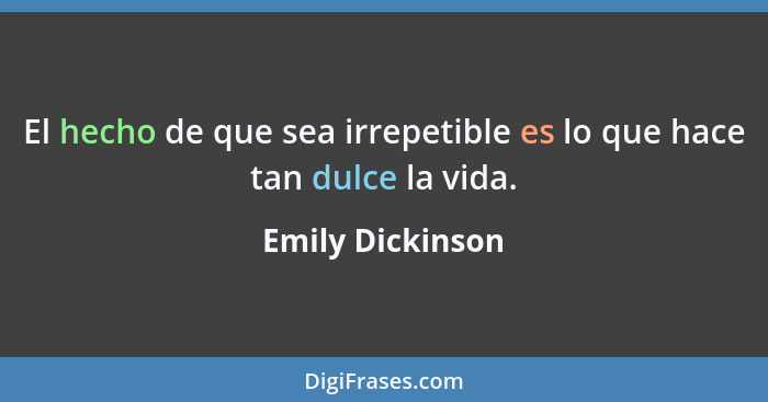El hecho de que sea irrepetible es lo que hace tan dulce la vida.... - Emily Dickinson