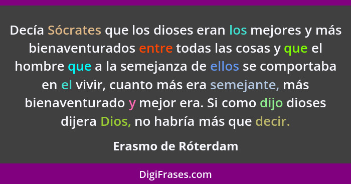 Decía Sócrates que los dioses eran los mejores y más bienaventurados entre todas las cosas y que el hombre que a la semejanza de... - Erasmo de Róterdam