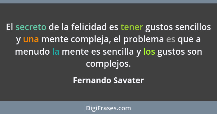 El secreto de la felicidad es tener gustos sencillos y una mente compleja, el problema es que a menudo la mente es sencilla y los g... - Fernando Savater