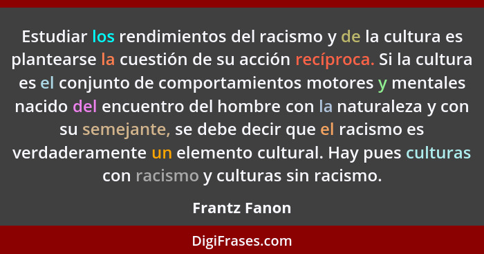 Estudiar los rendimientos del racismo y de la cultura es plantearse la cuestión de su acción recíproca. Si la cultura es el conjunto de... - Frantz Fanon