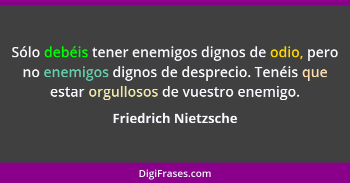 Sólo debéis tener enemigos dignos de odio, pero no enemigos dignos de desprecio. Tenéis que estar orgullosos de vuestro enemigo.... - Friedrich Nietzsche