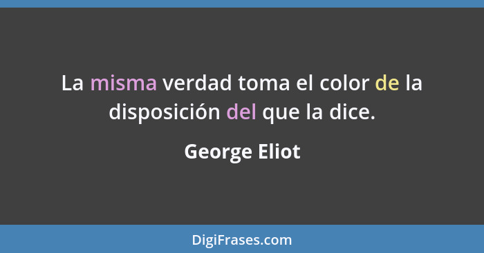 La misma verdad toma el color de la disposición del que la dice.... - George Eliot