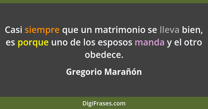 Casi siempre que un matrimonio se lleva bien, es porque uno de los esposos manda y el otro obedece.... - Gregorio Marañón