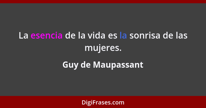 La esencia de la vida es la sonrisa de las mujeres.... - Guy de Maupassant