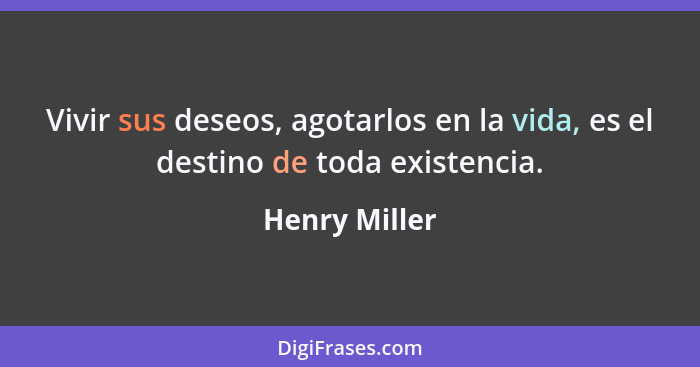 Vivir sus deseos, agotarlos en la vida, es el destino de toda existencia.... - Henry Miller