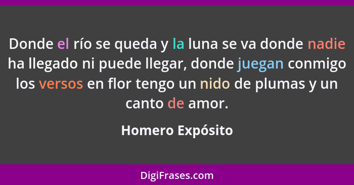 Donde el río se queda y la luna se va donde nadie ha llegado ni puede llegar, donde juegan conmigo los versos en flor tengo un nido... - Homero Expósito