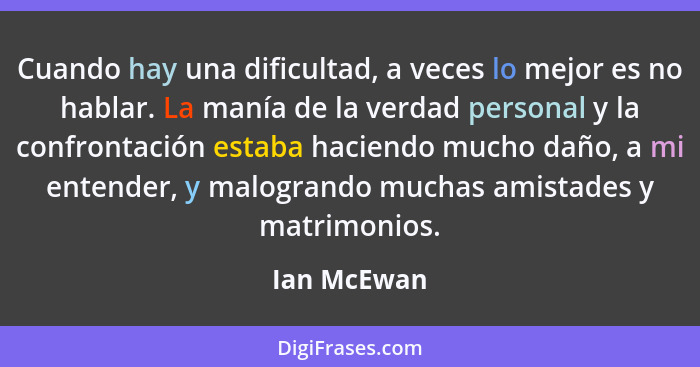 Cuando hay una dificultad, a veces lo mejor es no hablar. La manía de la verdad personal y la confrontación estaba haciendo mucho daño, a... - Ian McEwan