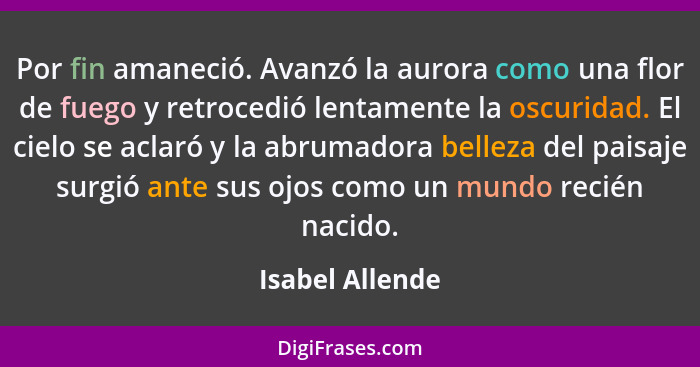 Por fin amaneció. Avanzó la aurora como una flor de fuego y retrocedió lentamente la oscuridad. El cielo se aclaró y la abrumadora be... - Isabel Allende