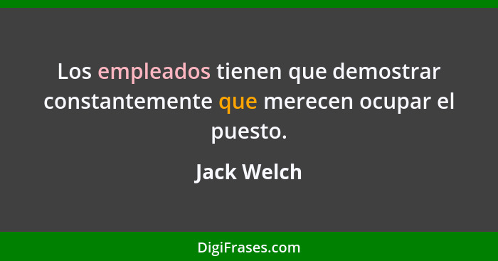 Los empleados tienen que demostrar constantemente que merecen ocupar el puesto.... - Jack Welch