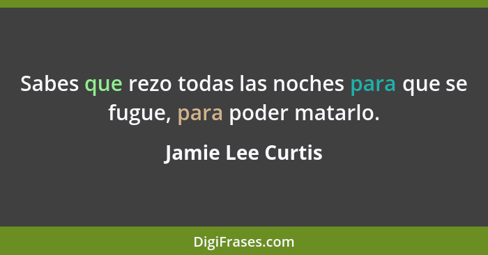 Sabes que rezo todas las noches para que se fugue, para poder matarlo.... - Jamie Lee Curtis