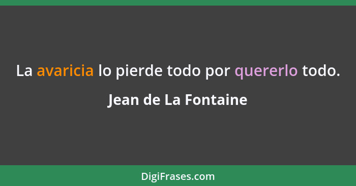 La avaricia lo pierde todo por quererlo todo.... - Jean de La Fontaine