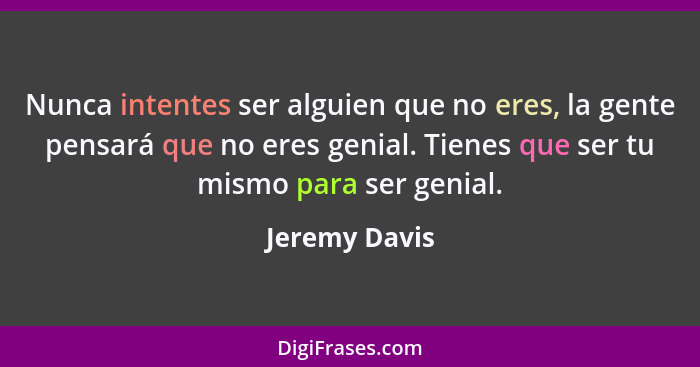 Nunca intentes ser alguien que no eres, la gente pensará que no eres genial. Tienes que ser tu mismo para ser genial.... - Jeremy Davis