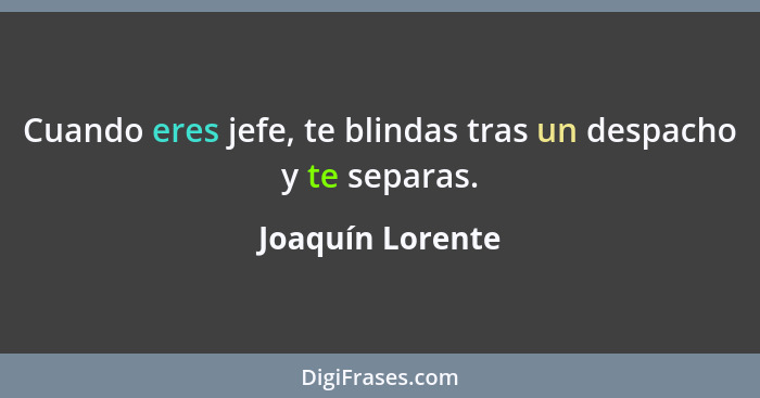 Cuando eres jefe, te blindas tras un despacho y te separas.... - Joaquín Lorente