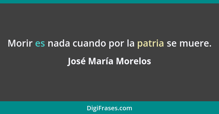 Morir es nada cuando por la patria se muere.... - José María Morelos