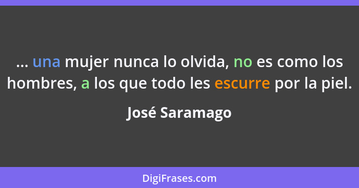 ... una mujer nunca lo olvida, no es como los hombres, a los que todo les escurre por la piel.... - José Saramago