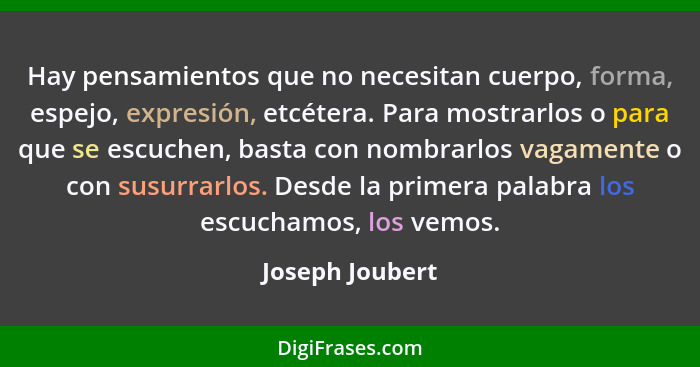 Hay pensamientos que no necesitan cuerpo, forma, espejo, expresión, etcétera. Para mostrarlos o para que se escuchen, basta con nombr... - Joseph Joubert