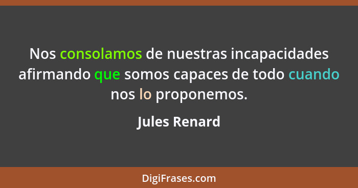 Nos consolamos de nuestras incapacidades afirmando que somos capaces de todo cuando nos lo proponemos.... - Jules Renard