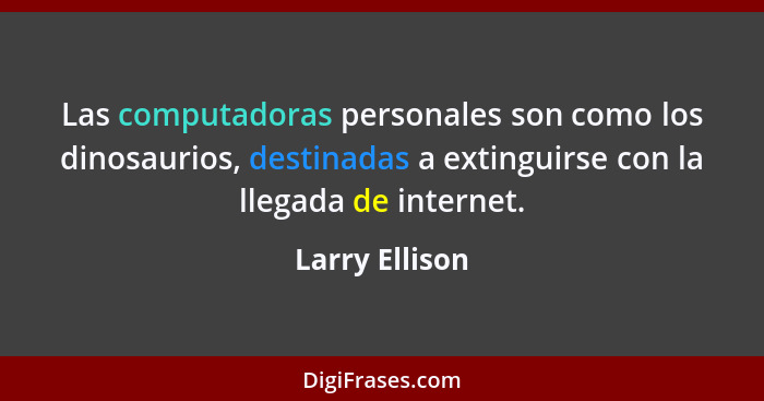 Las computadoras personales son como los dinosaurios, destinadas a extinguirse con la llegada de internet.... - Larry Ellison