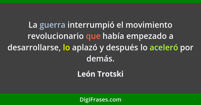 La guerra interrumpió el movimiento revolucionario que había empezado a desarrollarse, lo aplazó y después lo aceleró por demás.... - León Trotski