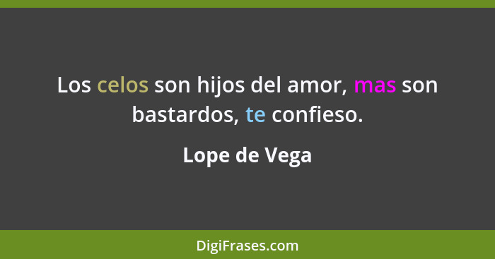 Los celos son hijos del amor, mas son bastardos, te confieso.... - Lope de Vega