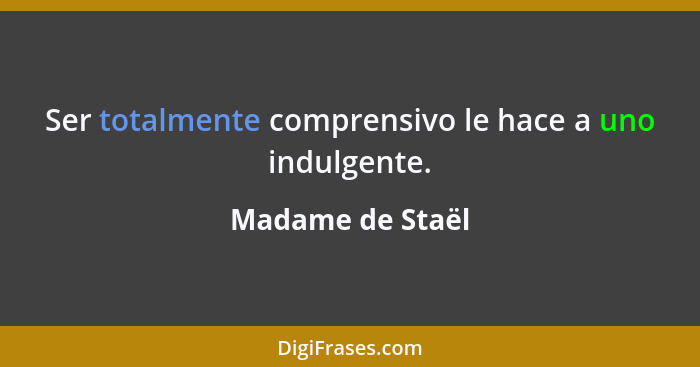 Ser totalmente comprensivo le hace a uno indulgente.... - Madame de Staël