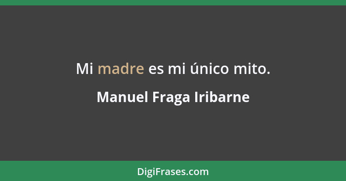 Mi madre es mi único mito.... - Manuel Fraga Iribarne