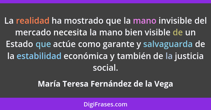 La realidad ha mostrado que la mano invisible del mercado necesita la mano bien visible de un Estado que actúe com... - María Teresa Fernández de la Vega