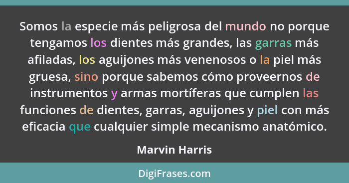 Somos la especie más peligrosa del mundo no porque tengamos los dientes más grandes, las garras más afiladas, los aguijones más veneno... - Marvin Harris