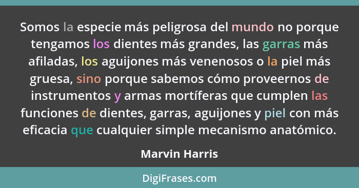 Somos la especie más peligrosa del mundo no porque tengamos los dientes más grandes, las garras más afiladas, los aguijones más veneno... - Marvin Harris