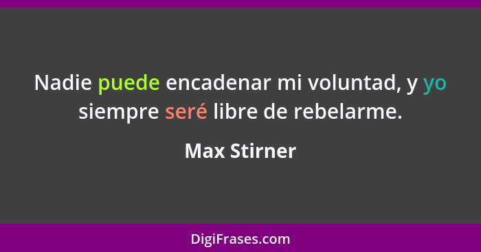 Nadie puede encadenar mi voluntad, y yo siempre seré libre de rebelarme.... - Max Stirner