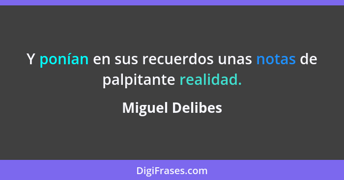 Y ponían en sus recuerdos unas notas de palpitante realidad.... - Miguel Delibes