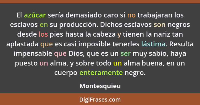 El azúcar sería demasiado caro si no trabajaran los esclavos en su producción. Dichos esclavos son negros desde los pies hasta la cabeza... - Montesquieu