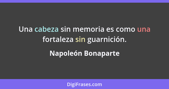 Una cabeza sin memoria es como una fortaleza sin guarnición.... - Napoleón Bonaparte