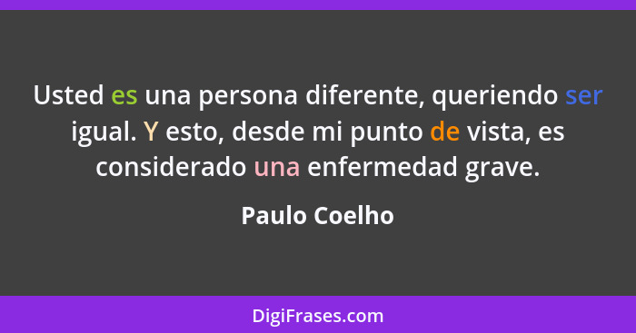 Usted es una persona diferente, queriendo ser igual. Y esto, desde mi punto de vista, es considerado una enfermedad grave.... - Paulo Coelho