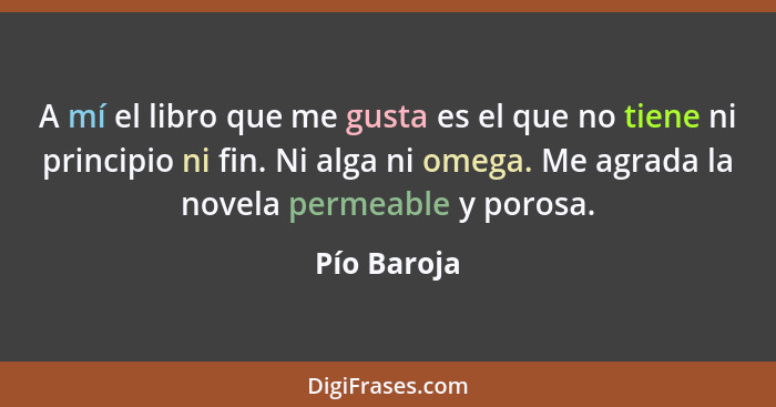 A mí el libro que me gusta es el que no tiene ni principio ni fin. Ni alga ni omega. Me agrada la novela permeable y porosa.... - Pío Baroja