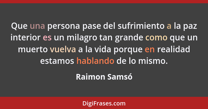 Que una persona pase del sufrimiento a la paz interior es un milagro tan grande como que un muerto vuelva a la vida porque en realidad... - Raimon Samsó