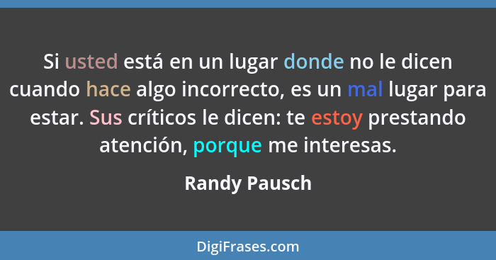 Si usted está en un lugar donde no le dicen cuando hace algo incorrecto, es un mal lugar para estar. Sus críticos le dicen: te estoy pr... - Randy Pausch