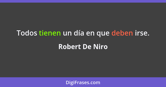 Todos tienen un día en que deben irse.... - Robert De Niro