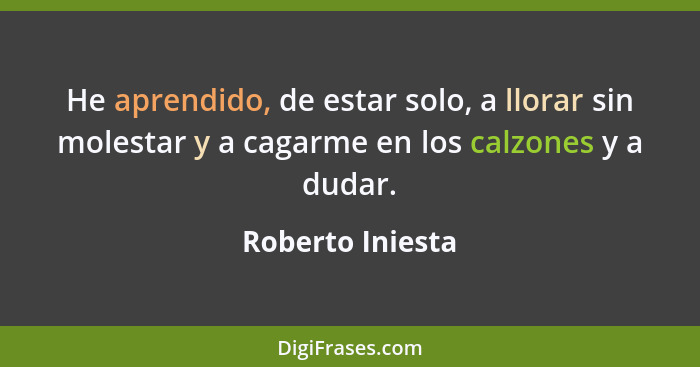 He aprendido, de estar solo, a llorar sin molestar y a cagarme en los calzones y a dudar.... - Roberto Iniesta