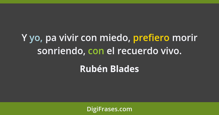 Y yo, pa vivir con miedo, prefiero morir sonriendo, con el recuerdo vivo.... - Rubén Blades