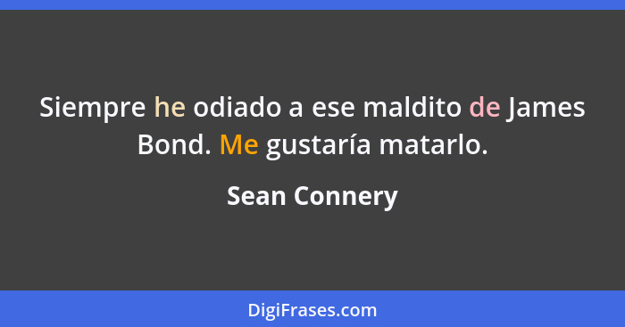 Siempre he odiado a ese maldito de James Bond. Me gustaría matarlo.... - Sean Connery