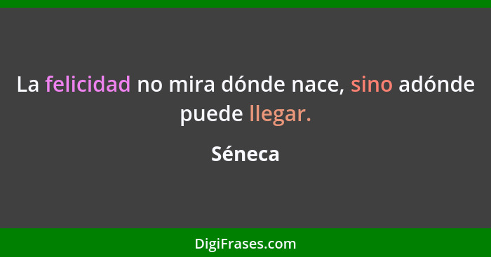 La felicidad no mira dónde nace, sino adónde puede llegar.... - Séneca