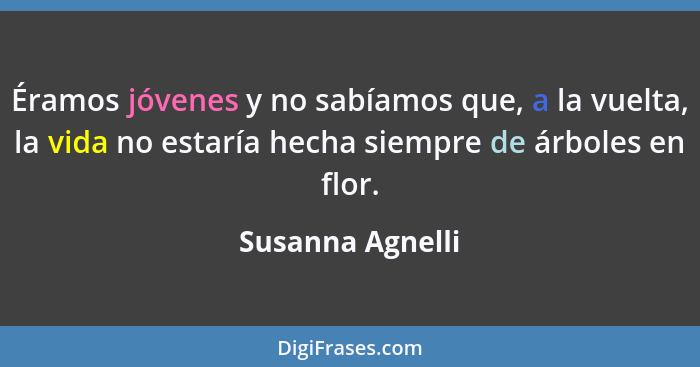 Éramos jóvenes y no sabíamos que, a la vuelta, la vida no estaría hecha siempre de árboles en flor.... - Susanna Agnelli